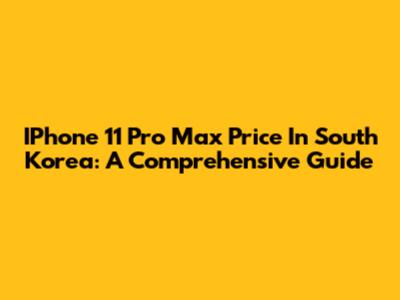 IPhone 11 Pro Max Price In South Korea: A Comprehensive Guide