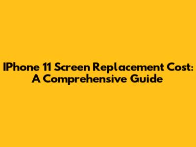 IPhone 11 Screen Replacement Cost: A Comprehensive Guide