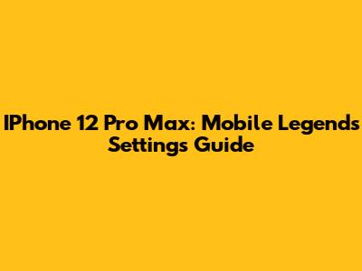 IPhone 12 Pro Max: Mobile Legends Settings Guide
