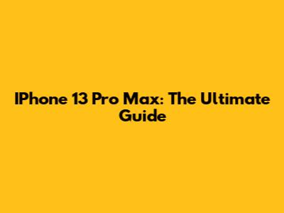 IPhone 13 Pro Max: The Ultimate Guide