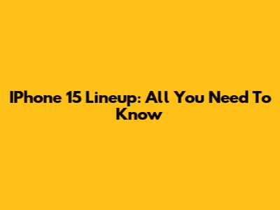 IPhone 15 Lineup: All You Need To Know