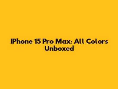 IPhone 15 Pro Max: All Colors Unboxed
