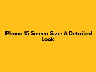 IPhone 15 Screen Size: A Detailed Look