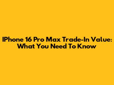 IPhone 16 Pro Max Trade-In Value: What You Need To Know