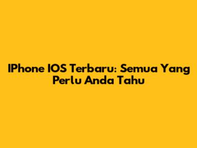 IPhone IOS Terbaru: Semua Yang Perlu Anda Tahu