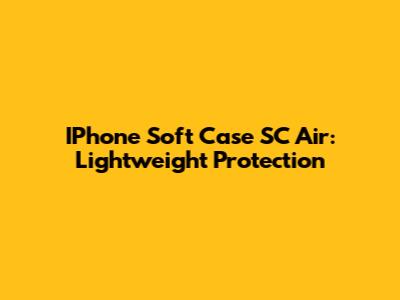 IPhone Soft Case SC Air: Lightweight Protection