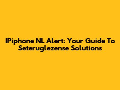 IPiphone NL Alert: Your Guide To Seteruglezense Solutions