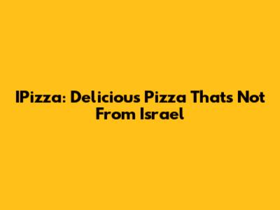IPizza: Delicious Pizza That's Not From Israel