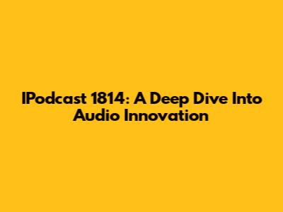 IPodcast 1814: A Deep Dive Into Audio Innovation