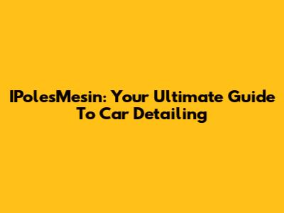 IPolesMesin: Your Ultimate Guide To Car Detailing