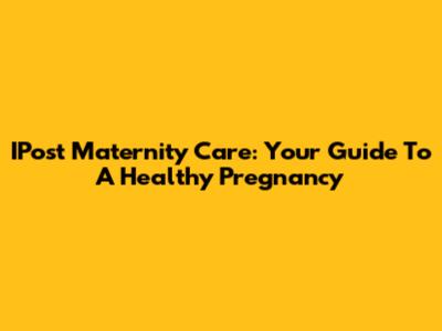 IPost Maternity Care: Your Guide To A Healthy Pregnancy