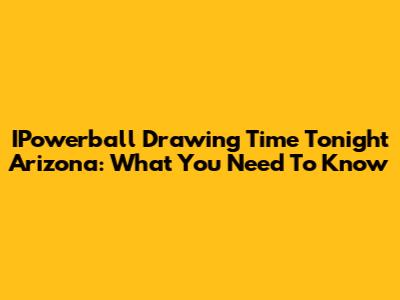 IPowerball Drawing Time Tonight Arizona: What You Need To Know