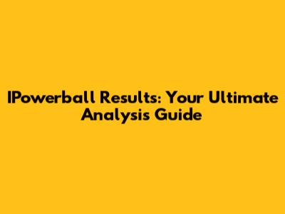 IPowerball Results: Your Ultimate Analysis Guide