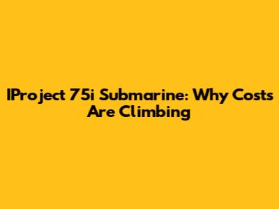 IProject 75i Submarine: Why Costs Are Climbing
