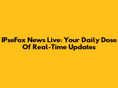 IPseFox News Live: Your Daily Dose Of Real-Time Updates