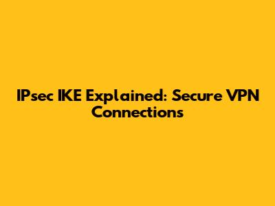 IPsec IKE Explained: Secure VPN Connections
