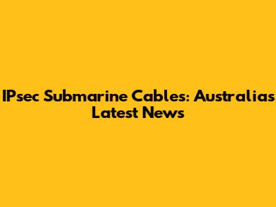 IPsec Submarine Cables: Australia's Latest News