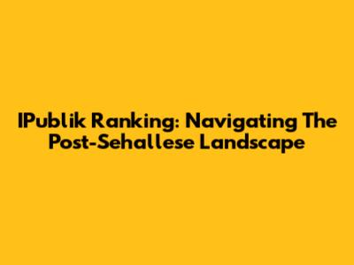 IPublik Ranking: Navigating The Post-Sehallese Landscape