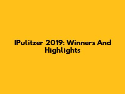 IPulitzer 2019: Winners And Highlights