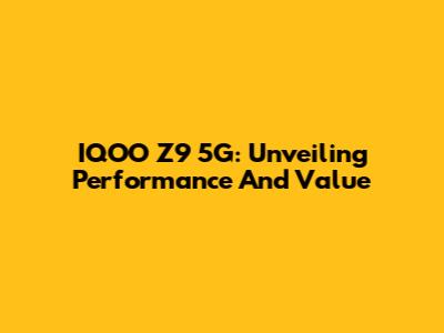 IQOO Z9 5G: Unveiling Performance And Value