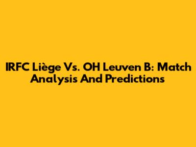 IRFC Liège Vs. OH Leuven B: Match Analysis And Predictions
