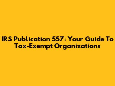 IRS Publication 557: Your Guide To Tax-Exempt Organizations