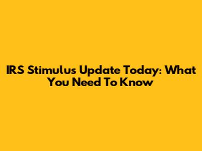 IRS Stimulus Update Today: What You Need To Know