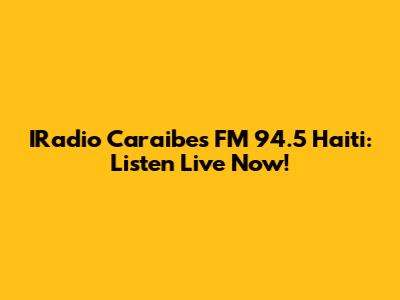 IRadio Caraibes FM 94.5 Haiti: Listen Live Now!