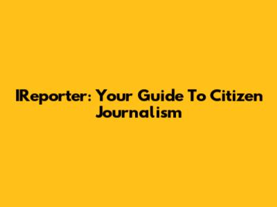 IReporter: Your Guide To Citizen Journalism