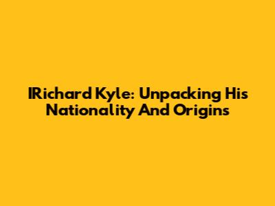 IRichard Kyle: Unpacking His Nationality And Origins