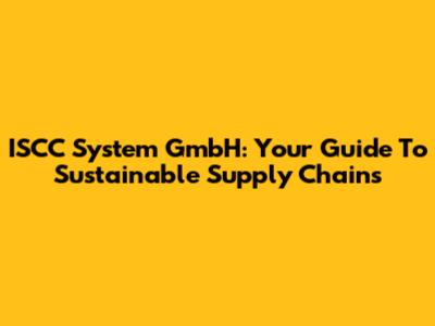 ISCC System GmbH: Your Guide To Sustainable Supply Chains