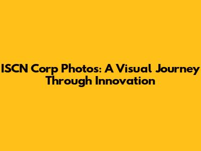ISCN Corp Photos: A Visual Journey Through Innovation