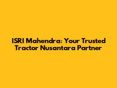 ISRI Mahendra: Your Trusted Tractor Nusantara Partner