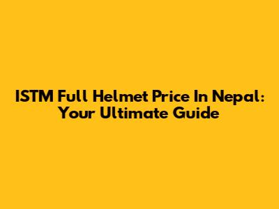 ISTM Full Helmet Price In Nepal: Your Ultimate Guide