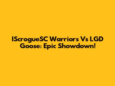 IScrogueSC Warriors Vs LGD Goose: Epic Showdown!