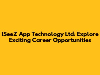 ISeeZ App Technology Ltd: Explore Exciting Career Opportunities