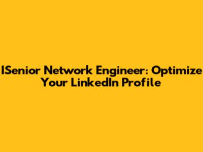 ISenior Network Engineer: Optimize Your LinkedIn Profile