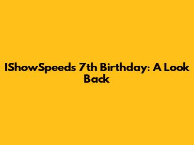 IShowSpeed's 7th Birthday: A Look Back