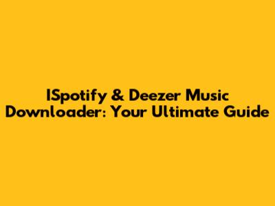 ISpotify & Deezer Music Downloader: Your Ultimate Guide