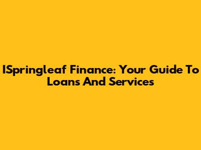 ISpringleaf Finance: Your Guide To Loans And Services