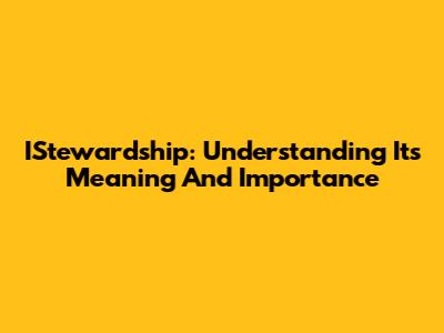 IStewardship: Understanding Its Meaning And Importance
