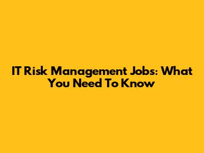 IT Risk Management Jobs: What You Need To Know