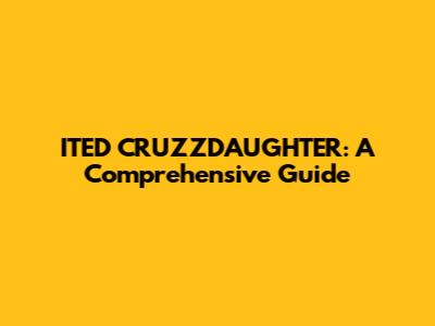 ITED CRUZZDAUGHTER: A Comprehensive Guide