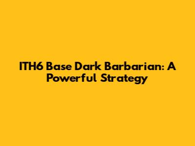 ITH6 Base Dark Barbarian: A Powerful Strategy