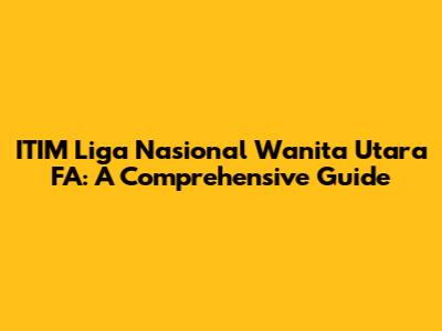 ITIM Liga Nasional Wanita Utara FA: A Comprehensive Guide