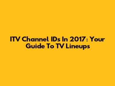 ITV Channel IDs In 2017: Your Guide To TV Lineups