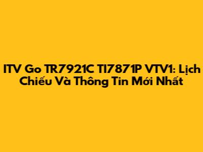 ITV Go TR7921C TI7871P VTV1: Lịch Chiếu Và Thông Tin Mới Nhất