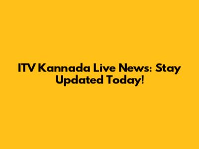 ITV Kannada Live News: Stay Updated Today!