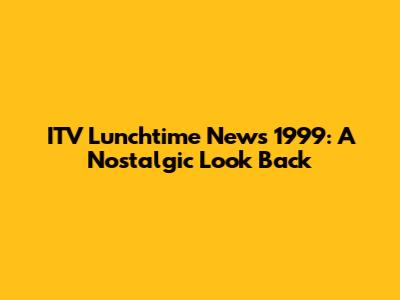 ITV Lunchtime News 1999: A Nostalgic Look Back