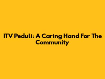ITV Peduli: A Caring Hand For The Community